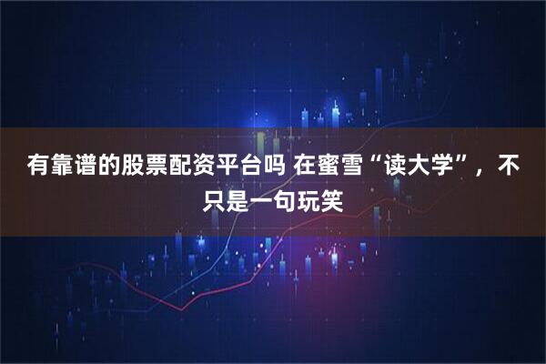 有靠谱的股票配资平台吗 在蜜雪“读大学”，不只是一句玩笑
