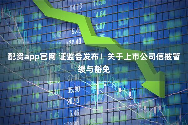 配资app官网 证监会发布！关于上市公司信披暂缓与豁免