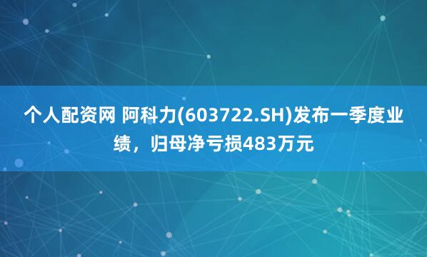 个人配资网 阿科力(603722.SH)发布一季度业绩，归母净亏损483万元