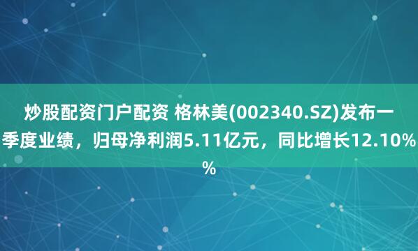 炒股配资门户配资 格林美(002340.SZ)发布一季度业绩，归母净利润5.11亿元，同比增长12.10%