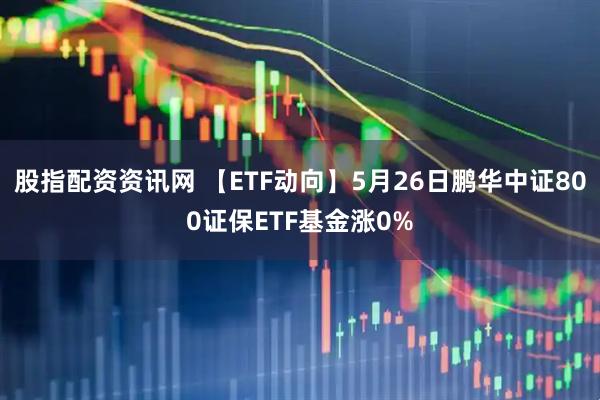 股指配资资讯网 【ETF动向】5月26日鹏华中证800证保ETF基金涨0%