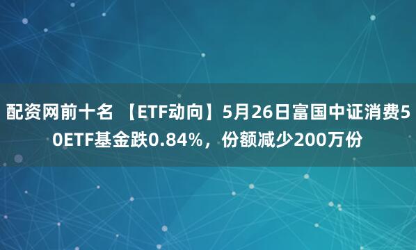 配资网前十名 【ETF动向】5月26日富国中证消费50ETF基金跌0.84%，份额减少200万份