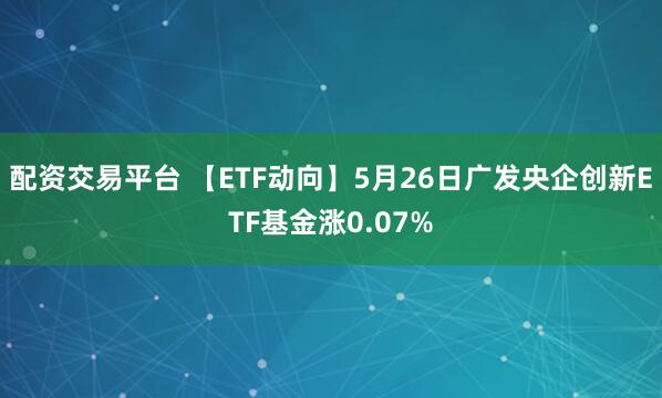 配资交易平台 【ETF动向】5月26日广发央企创新ETF基金涨0.07%