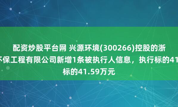 配资炒股平台网 兴源环境(300266)控股的浙江水美环保工程有限公司新增1条被执行人信息，执行标的41.59万元