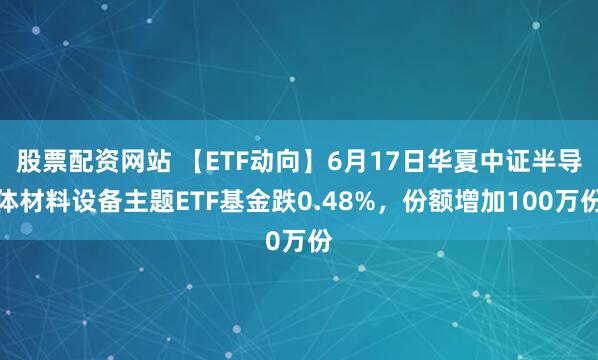股票配资网站 【ETF动向】6月17日华夏中证半导体材料设备主题ETF基金跌0.48%，份额增加100万份