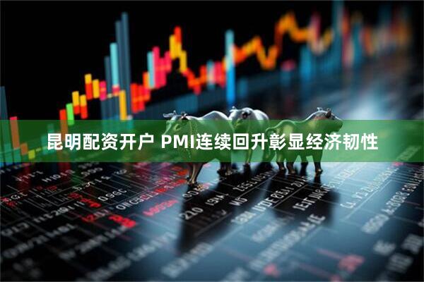 昆明配资开户 PMI连续回升彰显经济韧性