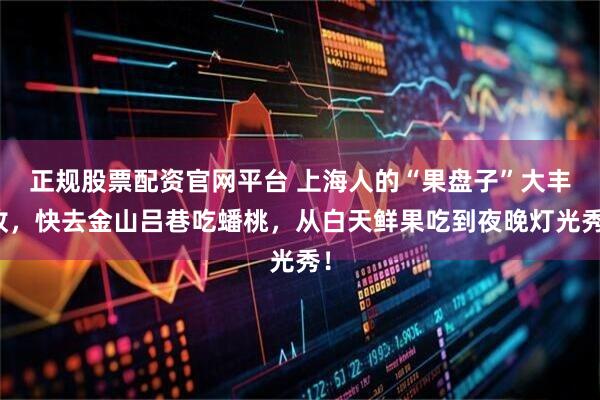 正规股票配资官网平台 上海人的“果盘子”大丰收，快去金山吕巷吃蟠桃，从白天鲜果吃到夜晚灯光秀！