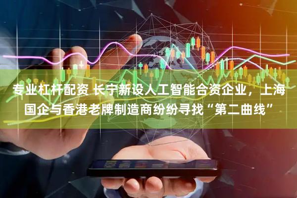 专业杠杆配资 长宁新设人工智能合资企业，上海国企与香港老牌制造商纷纷寻找“第二曲线”