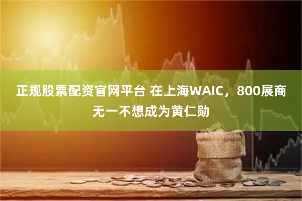 正规股票配资官网平台 在上海WAIC，800展商无一不想成为黄仁勋