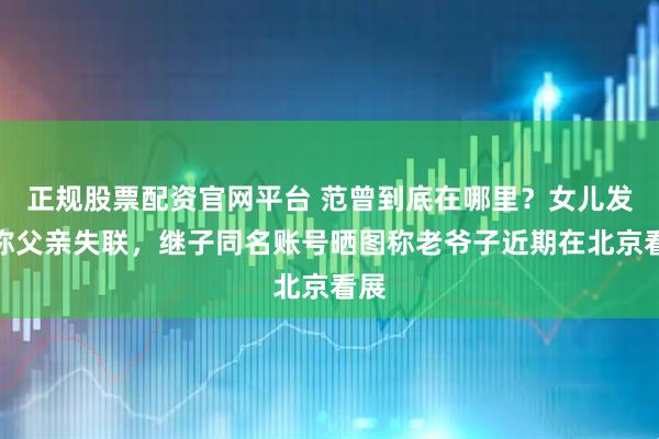 正规股票配资官网平台 范曾到底在哪里？女儿发博称父亲失联，继子同名账号晒图称老爷子近期在北京看展