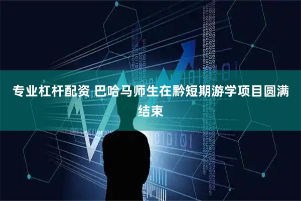 专业杠杆配资 巴哈马师生在黔短期游学项目圆满结束