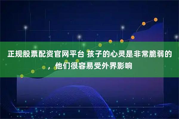 正规股票配资官网平台 孩子的心灵是非常脆弱的，他们很容易受外界影响