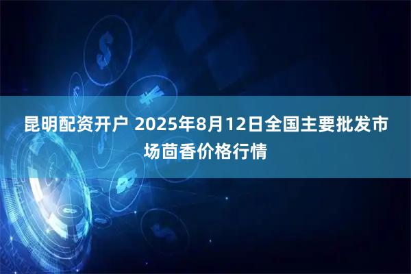 昆明配资开户 2025年8月12日全国主要批发市场茴香价格行情