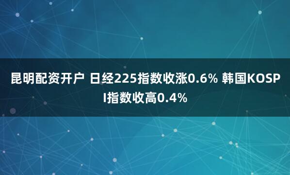 昆明配资开户 日经225指数收涨0.6% 韩国KOSPI指数收高0.4%