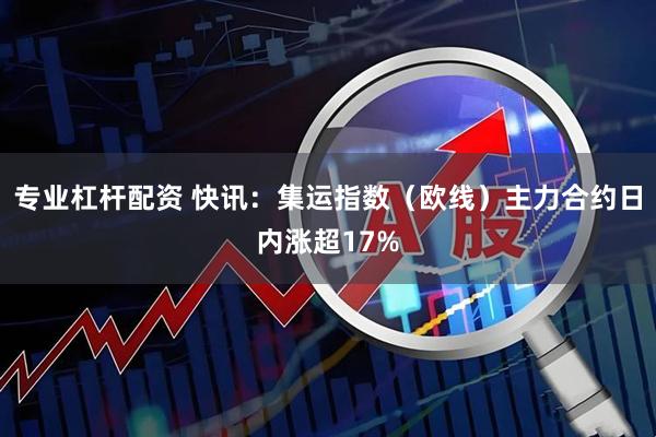 专业杠杆配资 快讯：集运指数（欧线）主力合约日内涨超17%