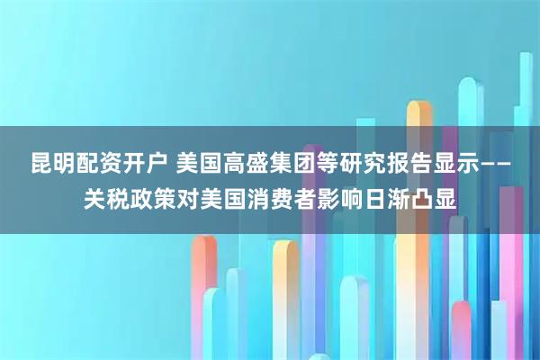 昆明配资开户 美国高盛集团等研究报告显示——关税政策对美国消费者影响日渐凸显