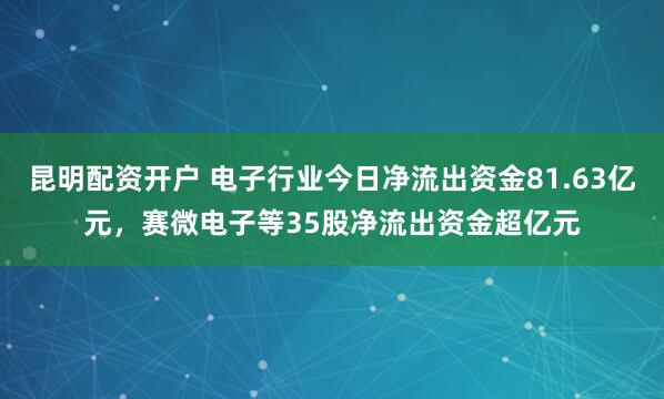 昆明配资开户 电子行业今日净流出资金81.63亿元，赛微电子等35股净流出资金超亿元