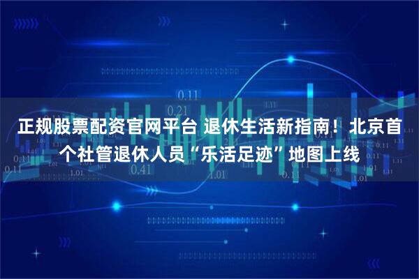 正规股票配资官网平台 退休生活新指南！北京首个社管退休人员“乐活足迹”地图上线