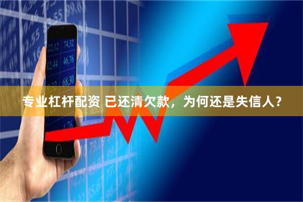 专业杠杆配资 已还清欠款，为何还是失信人？